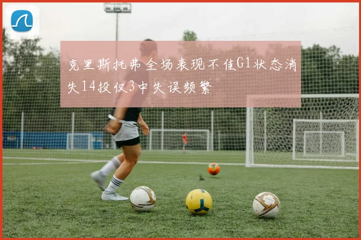 克里斯托弗全场表现不佳G1状态消失14投仅3中失误频繁