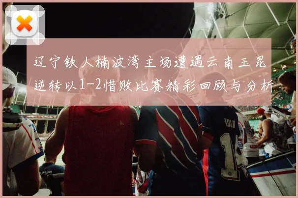 辽宁铁人楠波湾主场遭遇云南玉昆逆转以1-2惜败比赛精彩回顾与分析