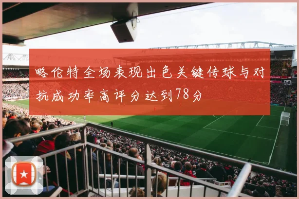 略伦特全场表现出色关键传球与对抗成功率高评分达到78分