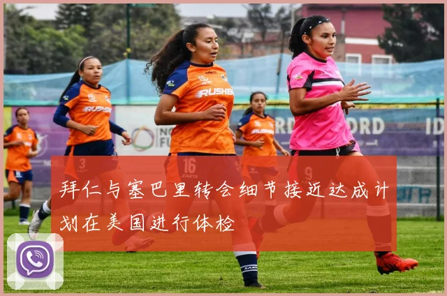 拜仁与塞巴里转会细节接近达成计划在美国进行体检