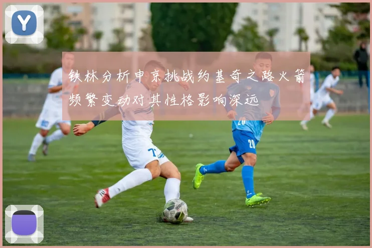 铁林分析申京挑战约基奇之路火箭频繁变动对其性格影响深远