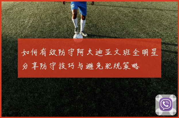 如何有效防守阿夫迪亚文班全明星分享防守技巧与避免犯规策略