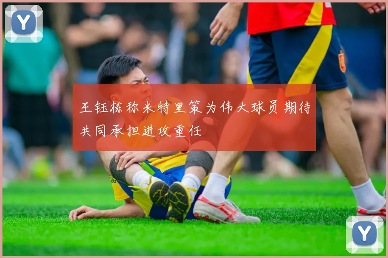 王钰栋称米特里策为伟大球员期待共同承担进攻重任