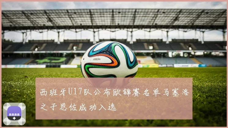 西班牙U17队公布欧锦赛名单马塞洛之子恩佐成功入选