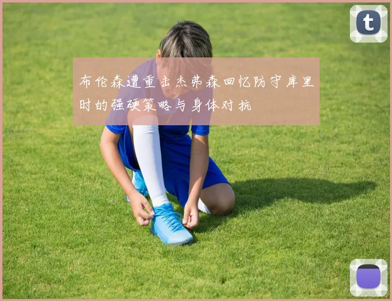 布伦森遭重击杰弗森回忆防守库里时的强硬策略与身体对抗