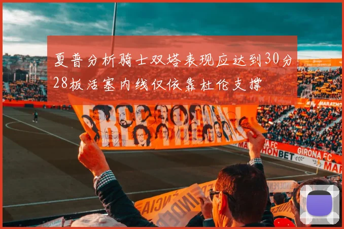 夏普分析骑士双塔表现应达到30分28板活塞内线仅依靠杜伦支撑
