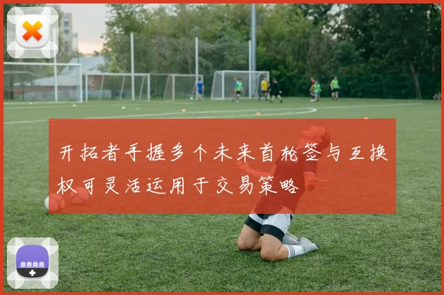 开拓者手握多个未来首轮签与互换权可灵活运用于交易策略