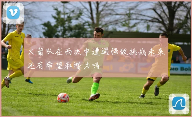 火箭队在西决中遭遇强敌挑战未来还有希望和潜力吗
