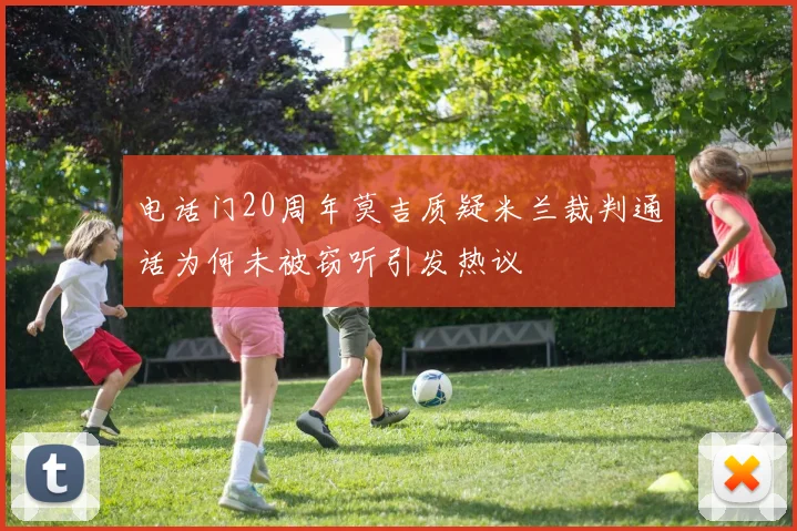 电话门20周年莫吉质疑米兰裁判通话为何未被窃听引发热议