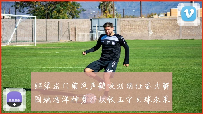 铜梁龙门前风声鹤唳刘明仕奋力解围姚浩洋神勇扑救张玉宁头球未果