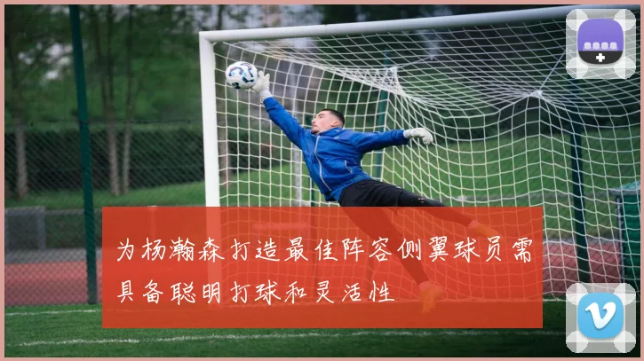 为杨瀚森打造最佳阵容侧翼球员需具备聪明打球和灵活性